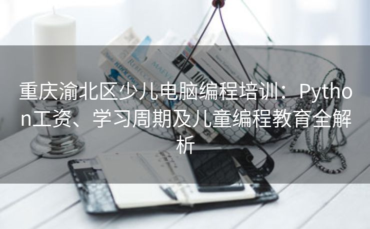 重庆渝北区少儿电脑编程培训：Python工资、学习周期及儿童编程教育全解析