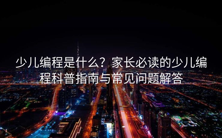 少儿编程是什么？家长必读的少儿编程科普指南与常见问题解答