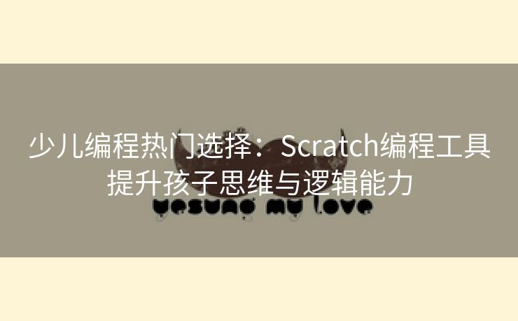 少儿编程热门选择：Scratch编程工具提升孩子思维与逻辑能力