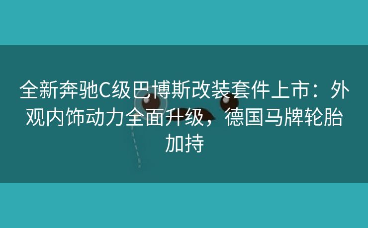 全新奔驰C级巴博斯改装套件上市：外观内饰动力全面升级，德国马牌轮胎加持