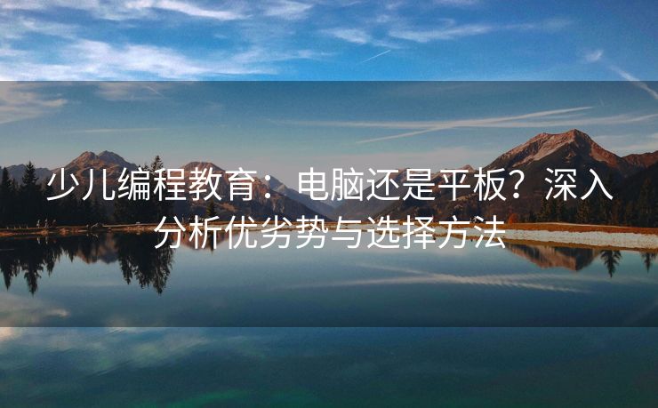 少儿编程教育：电脑还是平板？深入分析优劣势与选择方法