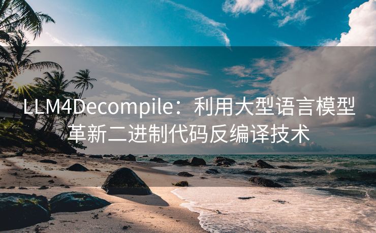 LLM4Decompile：利用大型语言模型革新二进制代码反编译技术