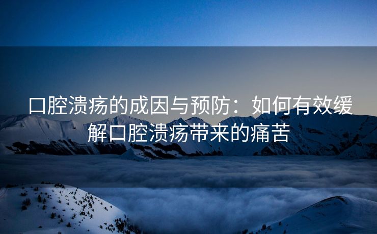 口腔溃疡的成因与预防：如何有效缓解口腔溃疡带来的痛苦
