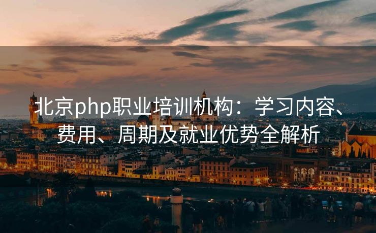北京php职业培训机构：学习内容、费用、周期及就业优势全解析