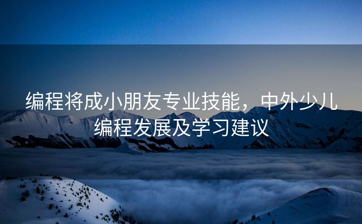 编程将成小朋友专业技能，中外少儿编程发展及学习建议