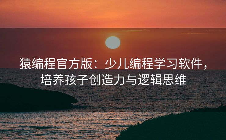 猿编程官方版:少儿编程学习软件,培养孩子创造力与逻辑思维 猿编程官方版:少儿编程学习软件,培养孩子创造力与逻辑思维