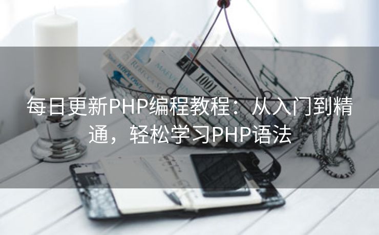 每日更新PHP编程教程：从入门到精通，轻松学习PHP语法