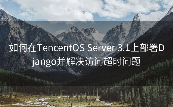 如何在TencentOS Server 3.1上部署Django并解决访问超时问题