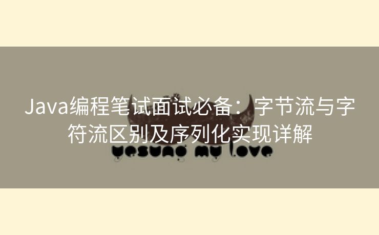 Java编程笔试面试必备：字节流与字符流区别及序列化实现详解