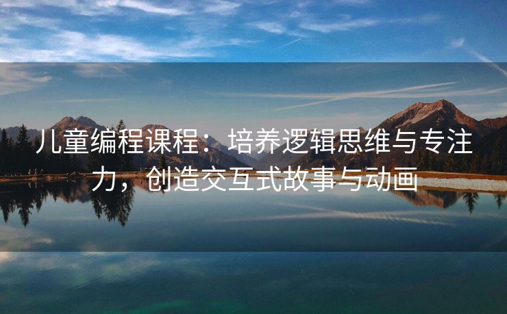 儿童编程课程：培养逻辑思维与专注力，创造交互式故事与动画