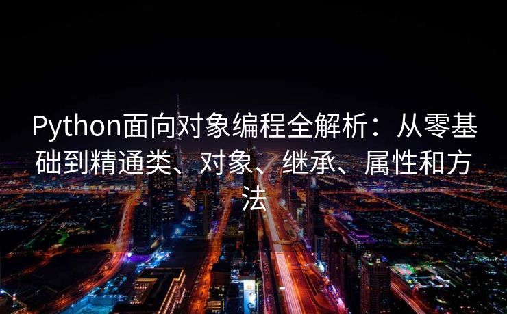 Python面向对象编程全解析：从零基础到精通类、对象、继承、属性和方法