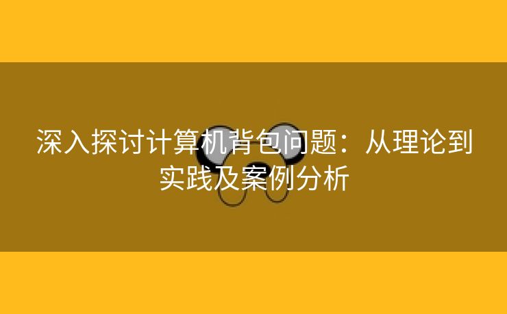 深入探讨计算机背包问题：从理论到实践及案例分析