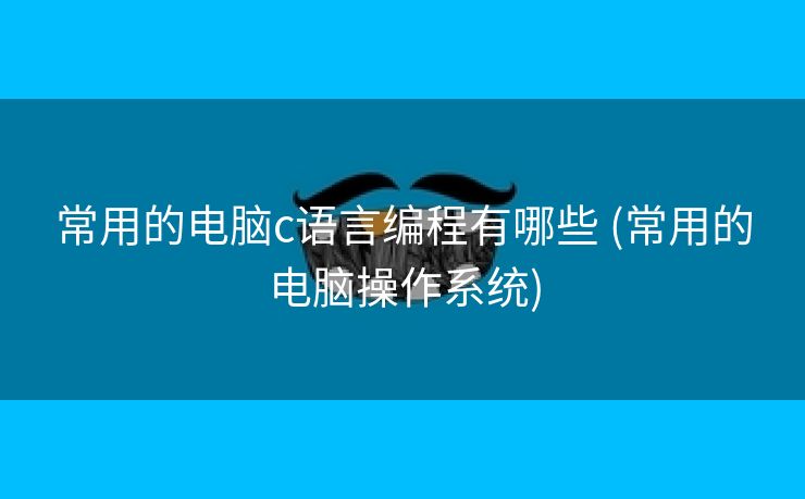 常用的电脑c语言编程有哪些 (常用的电脑操作系统) 常用的电脑c语言编程有哪些 (常用的电脑操作系统)