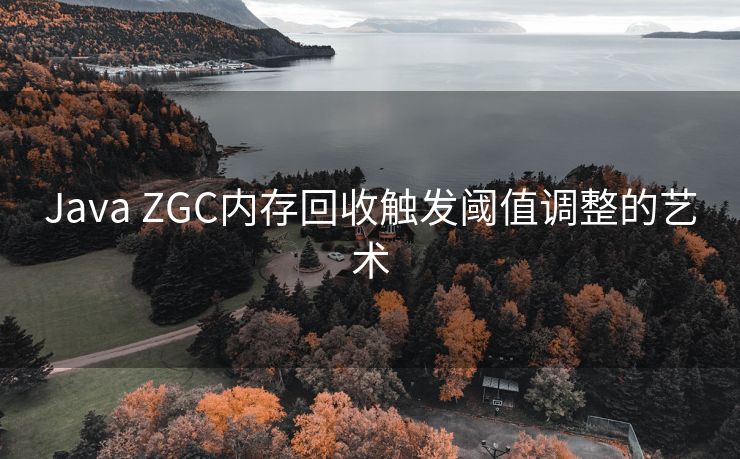 Java ZGC内存回收触发阈值调整的艺术