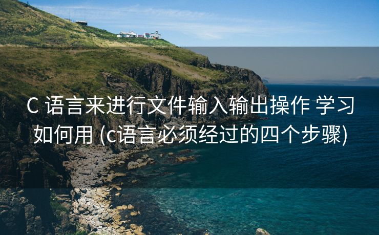 C 语言来进行文件输入输出操作 学习如何用 (c语言必须经过的四个步骤)