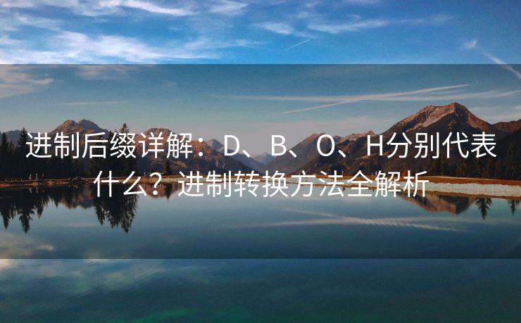 进制后缀详解：D、B、O、H分别代表什么？进制转换方法全解析