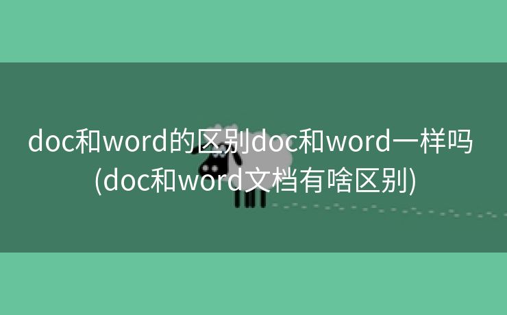 doc和word的区别doc和word一样吗 (doc和word文档有啥区别)