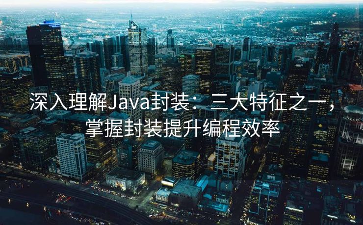 深入理解Java封装：三大特征之一，掌握封装提升编程效率