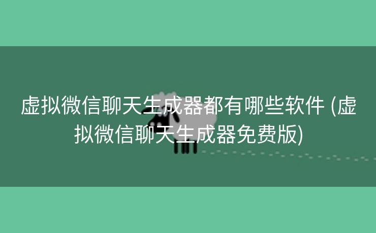 虚拟微信聊天生成器都有哪些软件 (虚拟微信聊天生成器免费版)