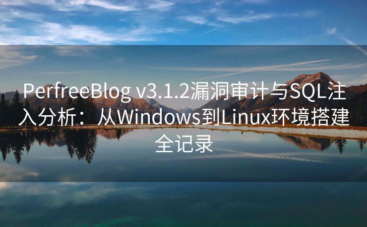 PerfreeBlog v3.1.2漏洞审计与SQL注入分析：从Windows到Linux环境搭建全记录