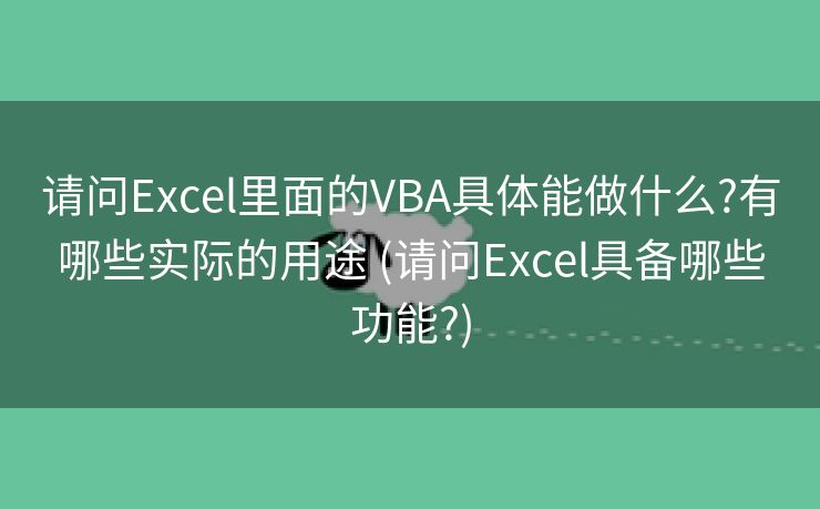 请问Excel里面的VBA具体能做什么?有哪些实际的用途 (请问Excel具备哪些功能?)