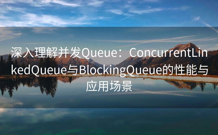 深入理解并发Queue:ConcurrentLinkedQueue与BlockingQueue的性能与应用场景 深入理解并发Queue:ConcurrentLinkedQueue与BlockingQueue的性能与应用场景