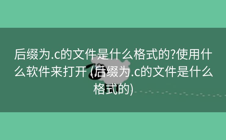 后缀为.c的文件是什么格式的?使用什么软件来打开 (后缀为.c的文件是什么格式的)
