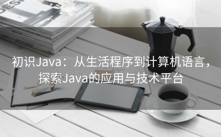 初识Java：从生活程序到计算机语言，探索Java的应用与技术平台