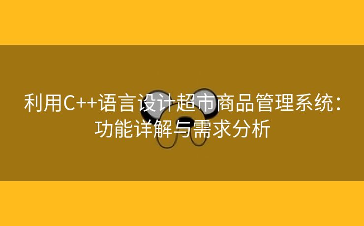 利用C++语言设计超市商品管理系统：功能详解与需求分析