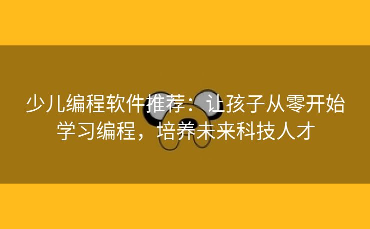 少儿编程软件推荐：让孩子从零开始学习编程，培养未来科技人才
