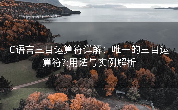 C语言三目运算符详解：唯一的三目运算符?:用法与实例解析