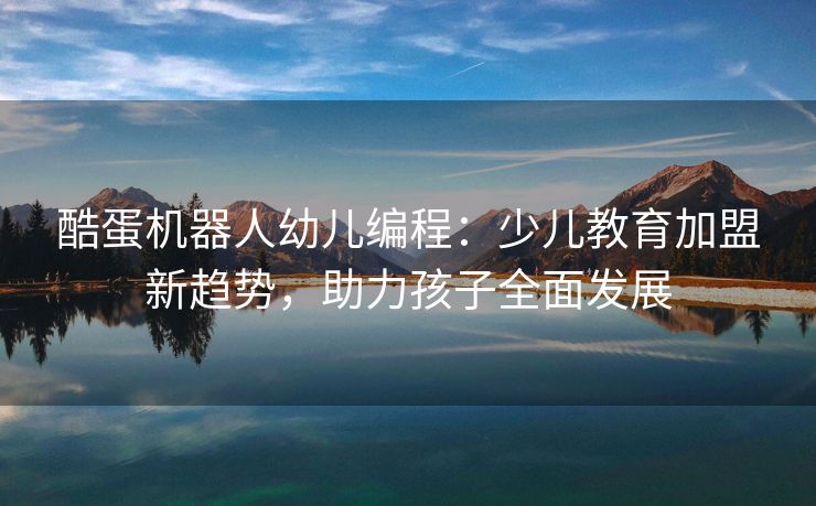 酷蛋机器人幼儿编程：少儿教育加盟新趋势，助力孩子全面发展