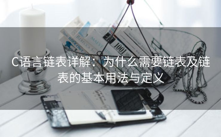 C语言链表详解:为什么需要链表及链表的基本用法与定义 C语言链表详解:为什么需要链表及链表的基本用法与定义