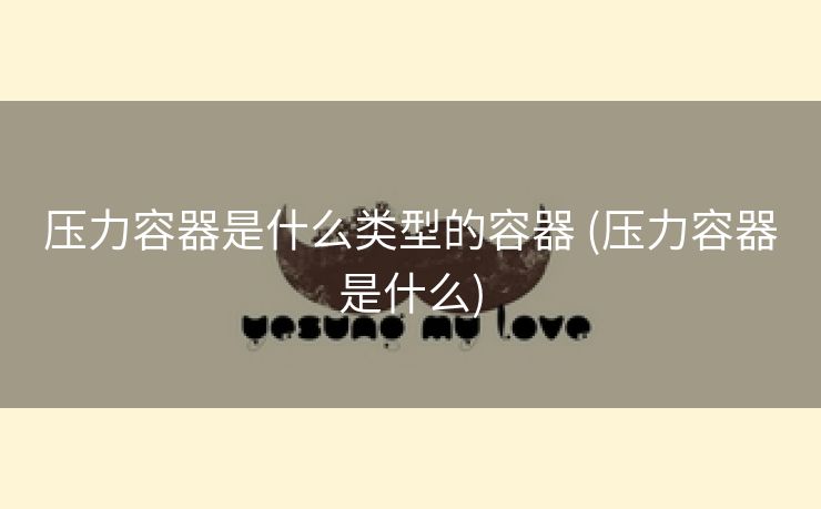 压力容器是什么类型的容器 (压力容器是什么)