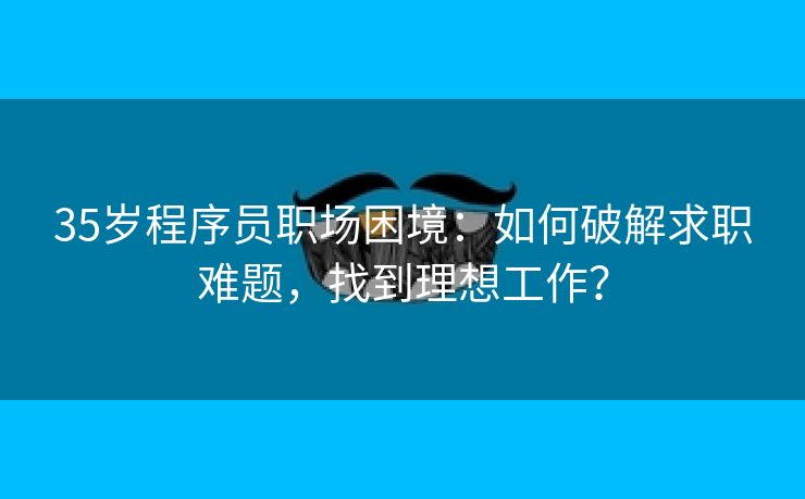 35岁程序员职场困境：如何破解求职难题，找到理想工作？