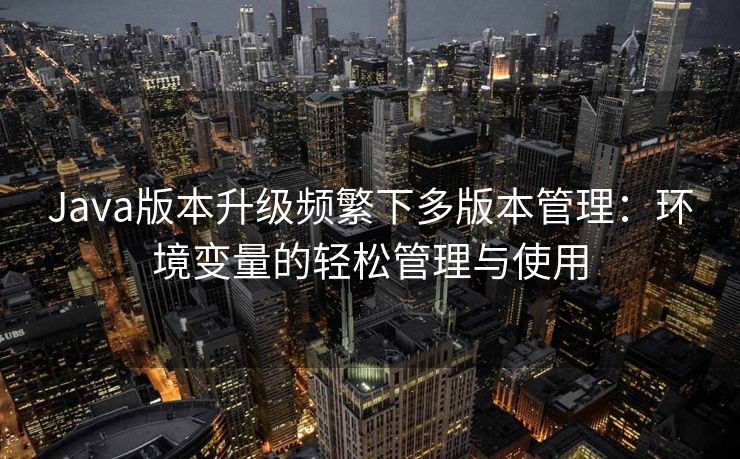 Java版本升级频繁下多版本管理：环境变量的轻松管理与使用