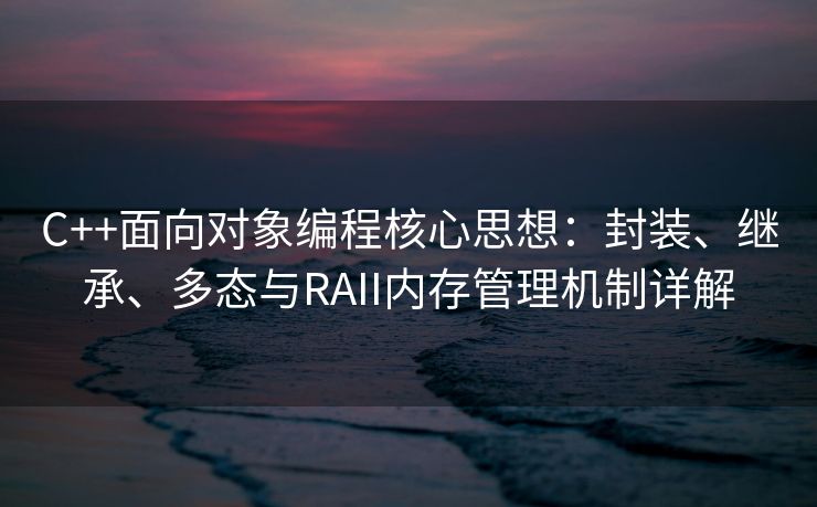 C++面向对象编程核心思想:封装、继承、多态与RAII内存管理机制详解 C++面向对象编程核心思想:封装、继承、多态与RAII内存管理机制详解