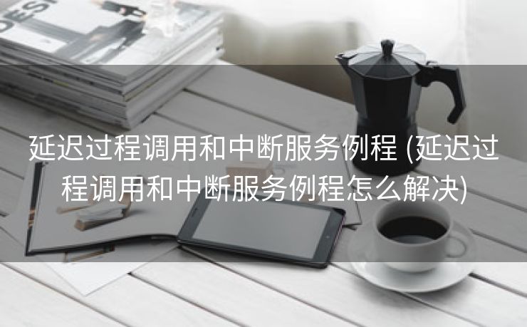 延迟过程调用和中断服务例程 (延迟过程调用和中断服务例程怎么解决)