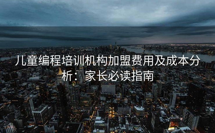 儿童编程培训机构加盟费用及成本分析:家长必读指南 儿童编程培训机构加盟费用及成本分析:家长必读指南