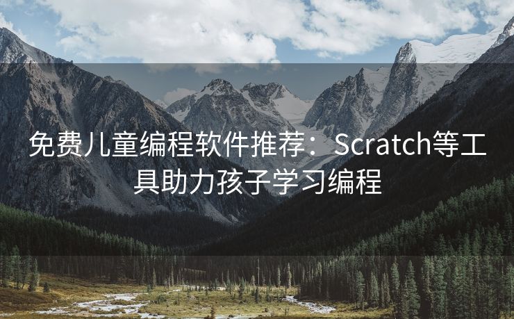 免费儿童编程软件推荐：Scratch等工具助力孩子学习编程