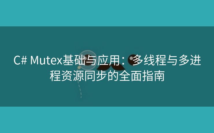 C# Mutex基础与应用：多线程与多进程资源同步的全面指南