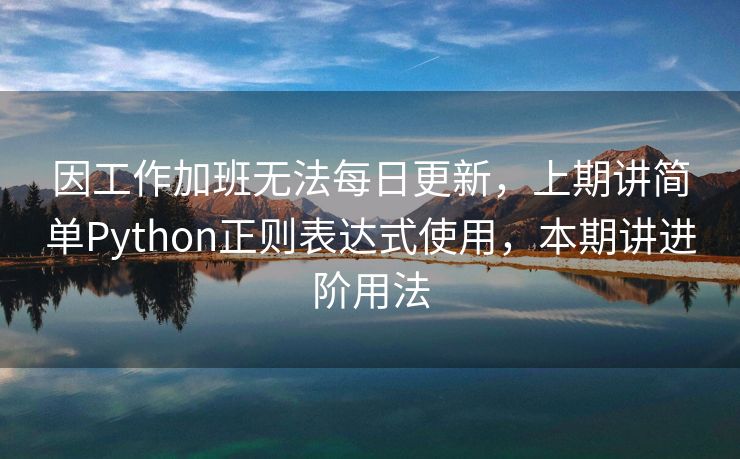 因工作加班无法每日更新，上期讲简单Python正则表达式使用，本期讲进阶用法