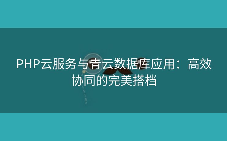 PHP云服务与青云数据库应用：高效协同的完美搭档