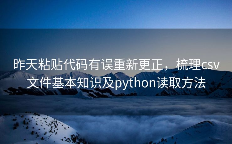 昨天粘贴代码有误重新更正，梳理csv文件基本知识及python读取方法