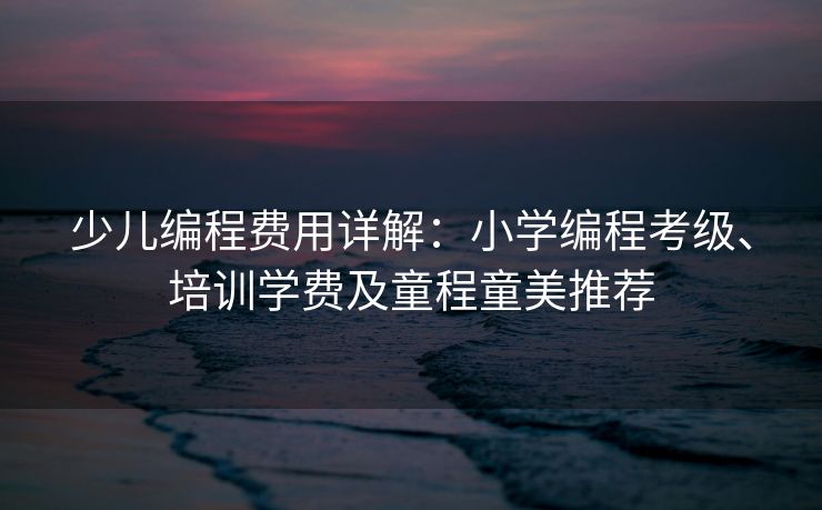 少儿编程费用详解：小学编程考级、培训学费及童程童美推荐