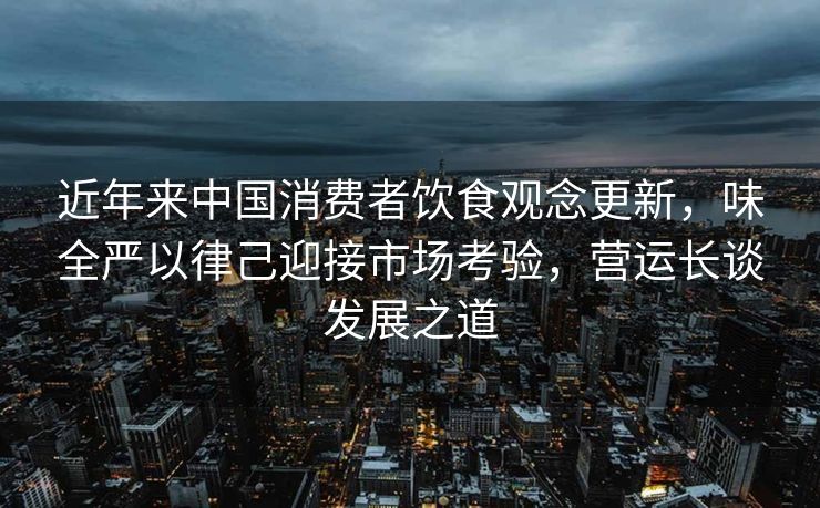 近年来中国消费者饮食观念更新，味全严以律己迎接市场考验，营运长谈发展之道