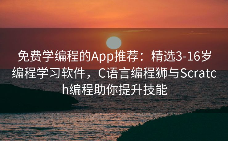 免费学编程的App推荐：精选3-16岁编程学习软件，C语言编程狮与Scratch编程助你提升技能