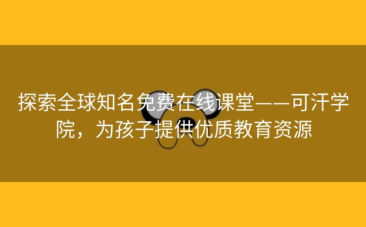探索全球知名免费在线课堂——可汗学院，为孩子提供优质教育资源