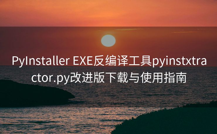 PyInstaller EXE反编译工具pyinstxtractor.py改进版下载与使用指南