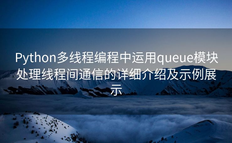Python多线程编程中运用queue模块处理线程间通信的详细介绍及示例展示 Python多线程编程中运用queue模块处理线程间通信的详细介绍及示例展示